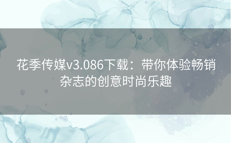 花季传媒v3.086下载：带你体验畅销杂志的创意时尚乐趣