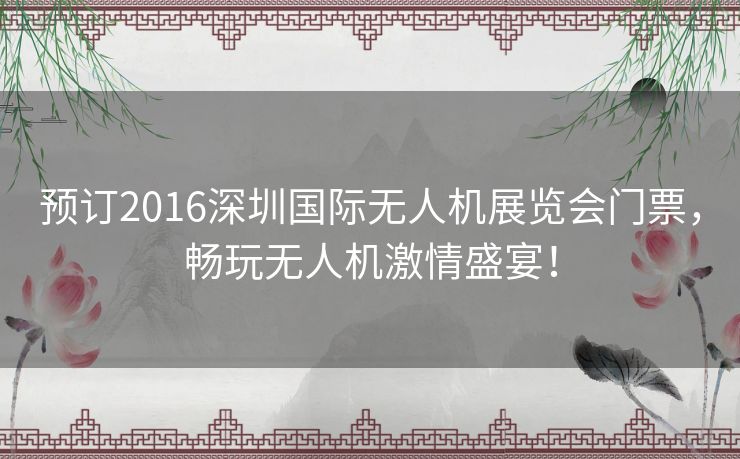 预订2016深圳国际无人机展览会门票，畅玩无人机激情盛宴！