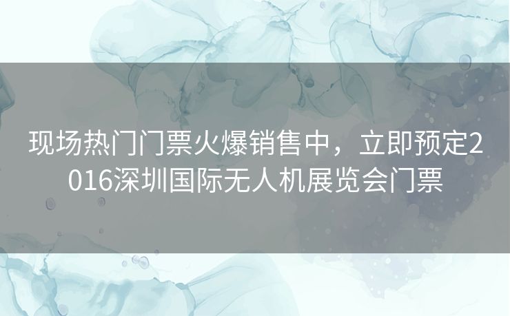 现场热门门票火爆销售中，立即预定2016深圳国际无人机展览会门票