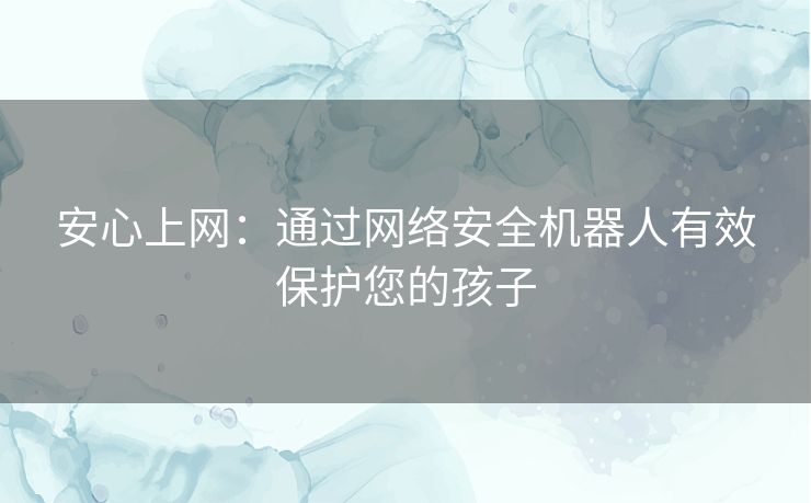 安心上网：通过网络安全机器人有效保护您的孩子