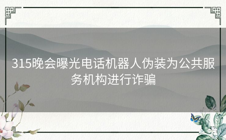 315晚会曝光电话机器人伪装为公共服务机构进行诈骗