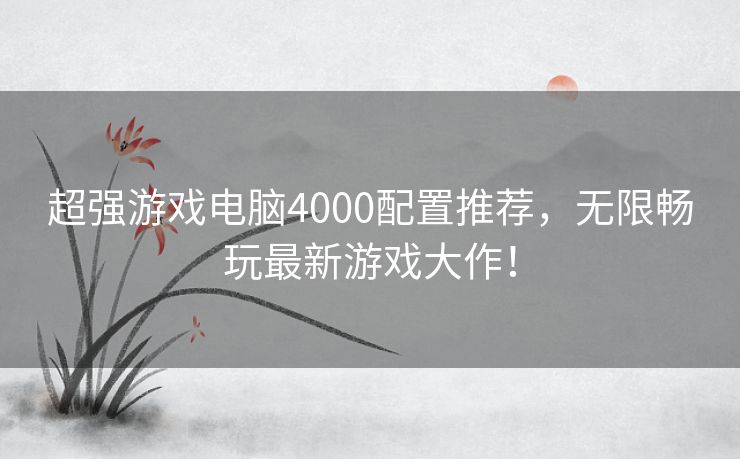 超强游戏电脑4000配置推荐，无限畅玩最新游戏大作！