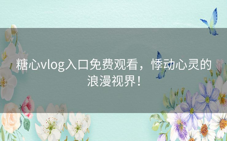 糖心vlog入口免费观看，悸动心灵的浪漫视界！