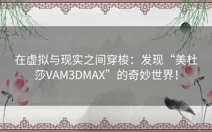 在虚拟与现实之间穿梭：发现“美杜莎VAM3DMAX”的奇妙世界！