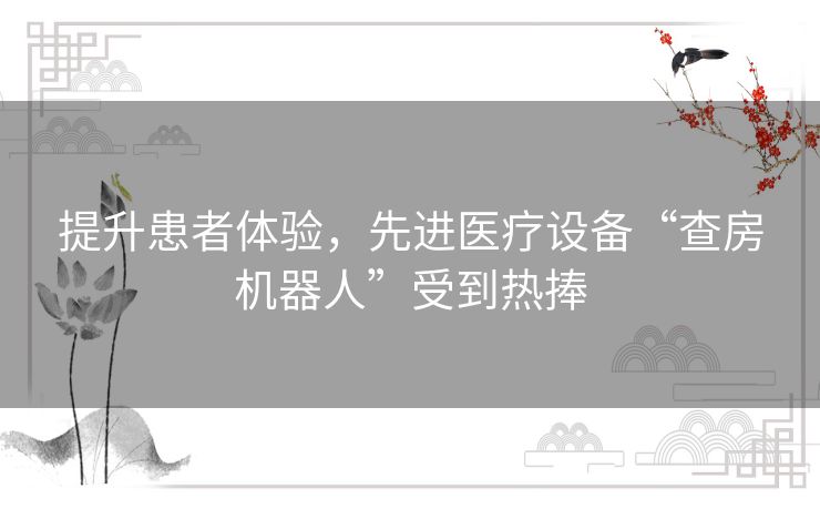 提升患者体验，先进医疗设备“查房机器人”受到热捧