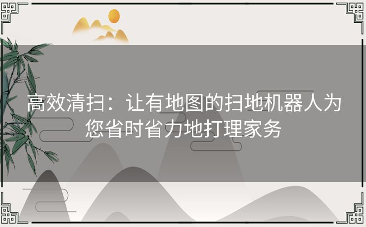 高效清扫：让有地图的扫地机器人为您省时省力地打理家务