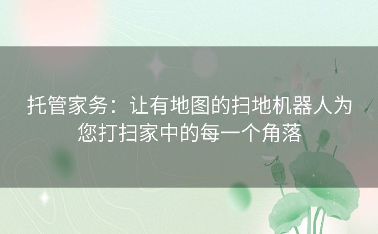 托管家务：让有地图的扫地机器人为您打扫家中的每一个角落