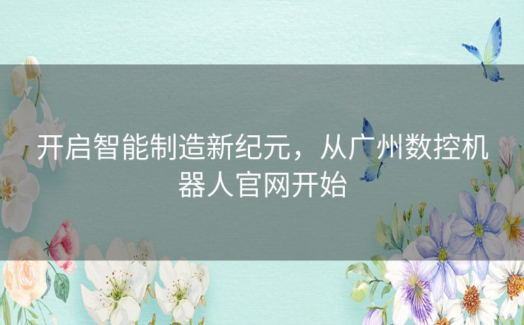 开启智能制造新纪元，从广州数控机器人官网开始