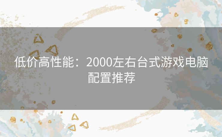 低价高性能：2000左右台式游戏电脑配置推荐