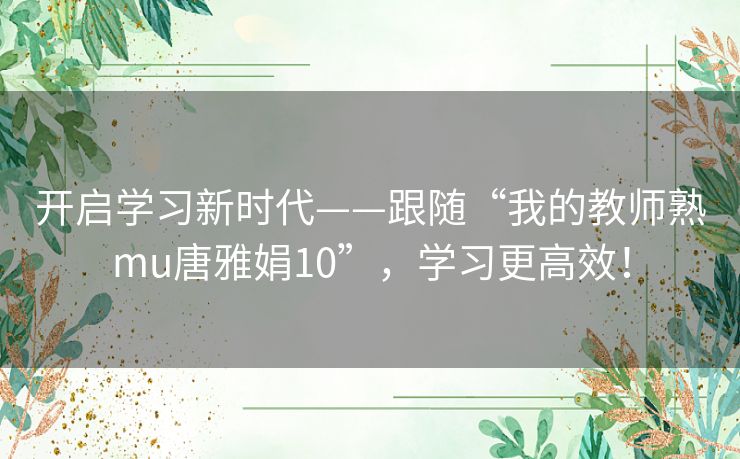 开启学习新时代——跟随“我的教师熟mu唐雅娟10”，学习更高效！