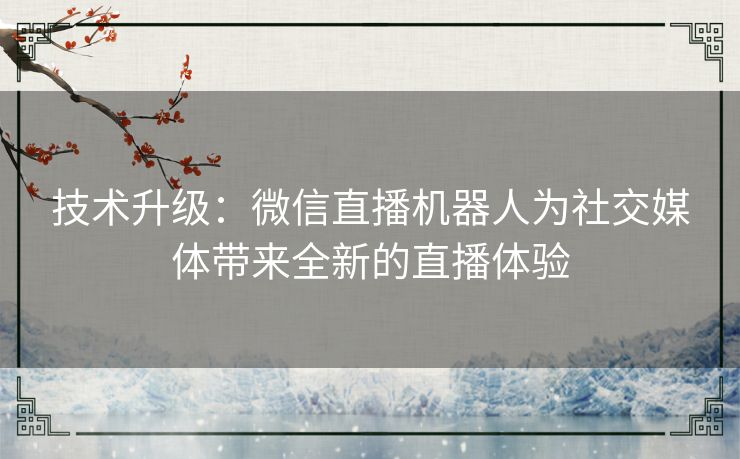 技术升级：微信直播机器人为社交媒体带来全新的直播体验