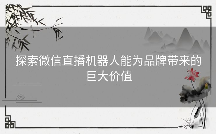 探索微信直播机器人能为品牌带来的巨大价值