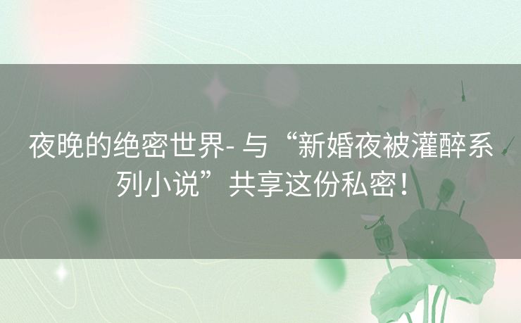 夜晚的绝密世界- 与“新婚夜被灌醉系列小说”共享这份私密！