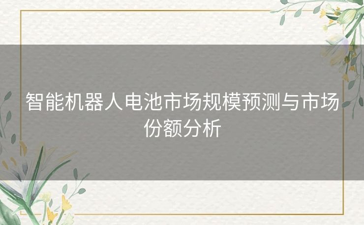 智能机器人电池市场规模预测与市场份额分析