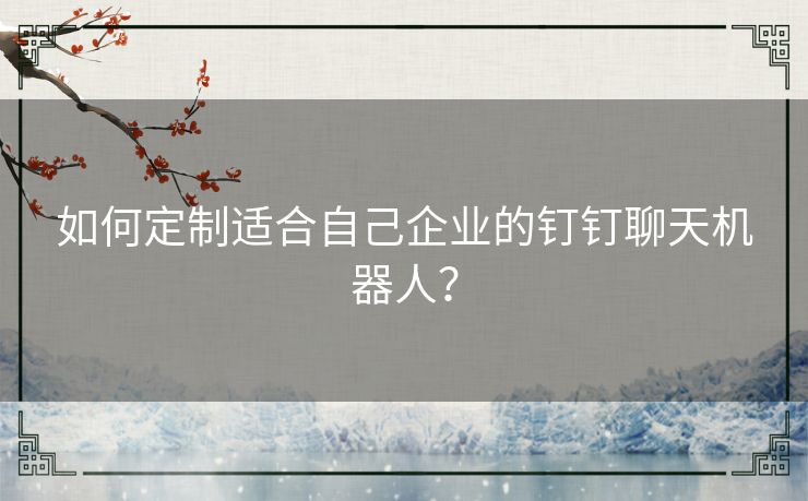 如何定制适合自己企业的钉钉聊天机器人？