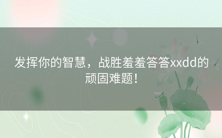 发挥你的智慧，战胜羞羞答答xxdd的顽固难题！