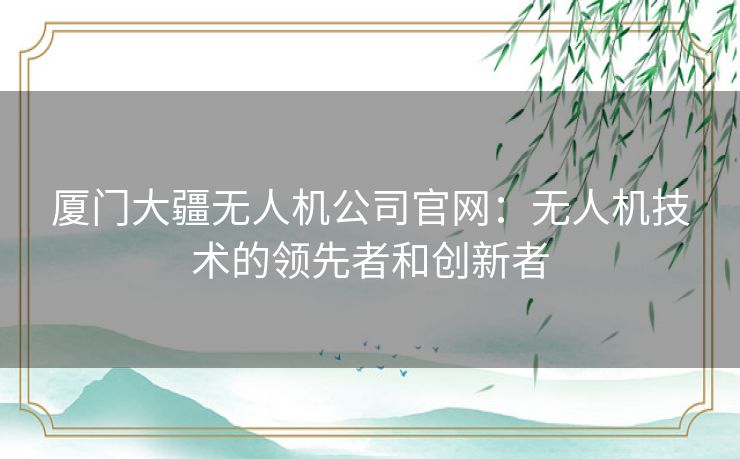 厦门大疆无人机公司官网：无人机技术的领先者和创新者