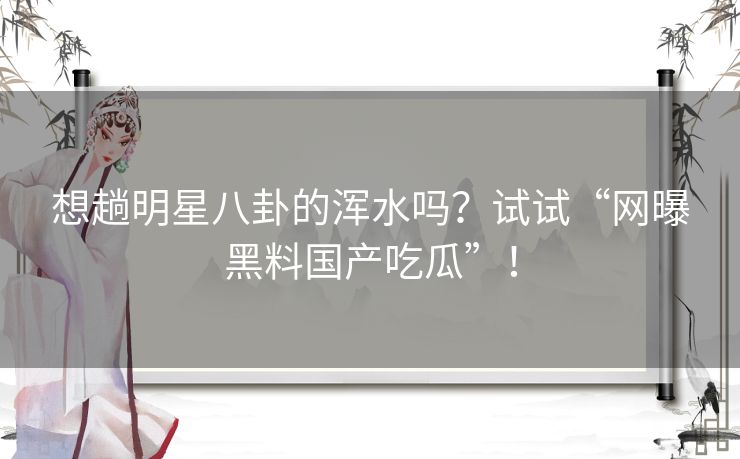 想趟明星八卦的浑水吗？试试“网曝黑料国产吃瓜”！