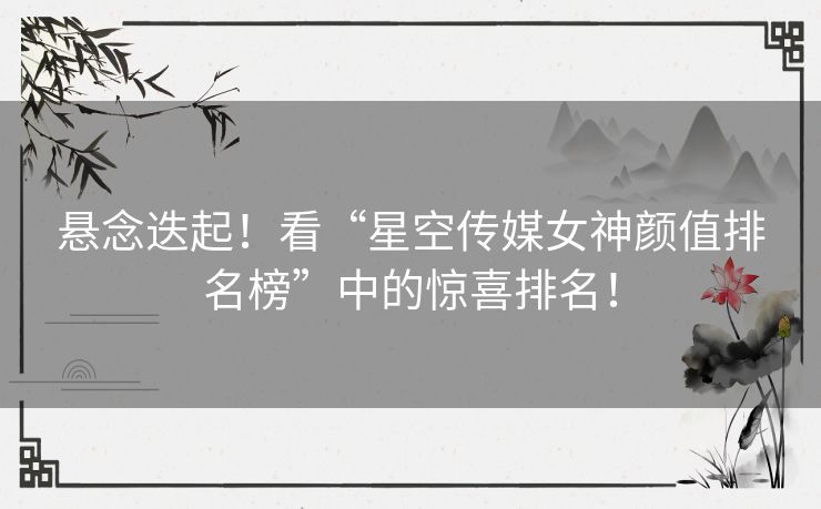 悬念迭起！看“星空传媒女神颜值排名榜”中的惊喜排名！