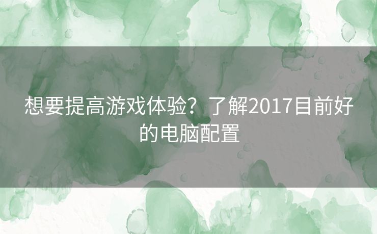 想要提高游戏体验？了解2017目前好的电脑配置