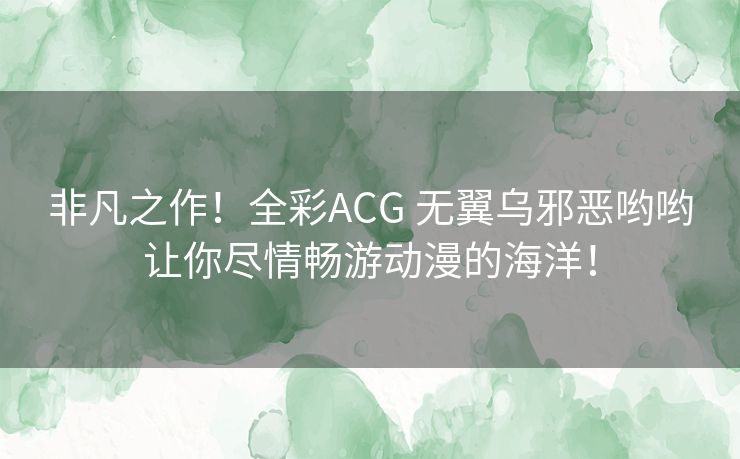 非凡之作！全彩ACG 无翼乌邪恶哟哟让你尽情畅游动漫的海洋！