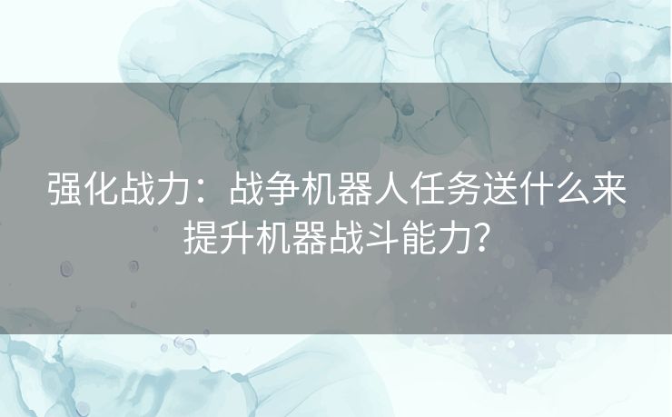 强化战力：战争机器人任务送什么来提升机器战斗能力？