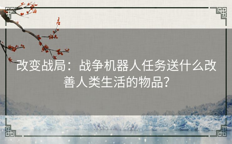 改变战局：战争机器人任务送什么改善人类生活的物品？