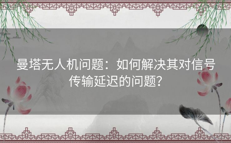 曼塔无人机问题：如何解决其对信号传输延迟的问题？