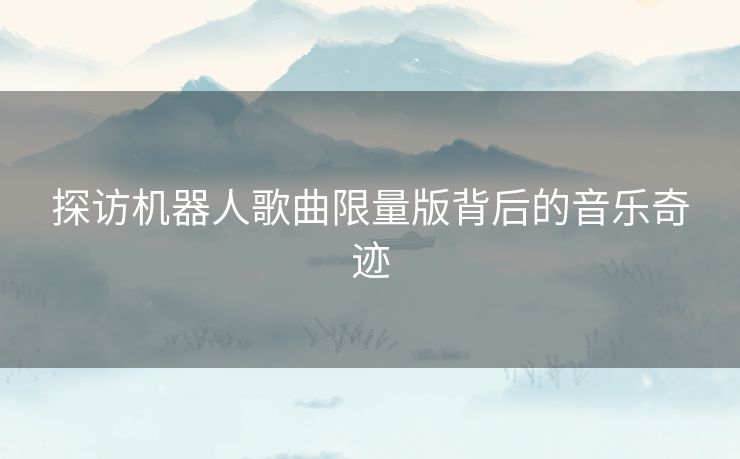 探访机器人歌曲限量版背后的音乐奇迹