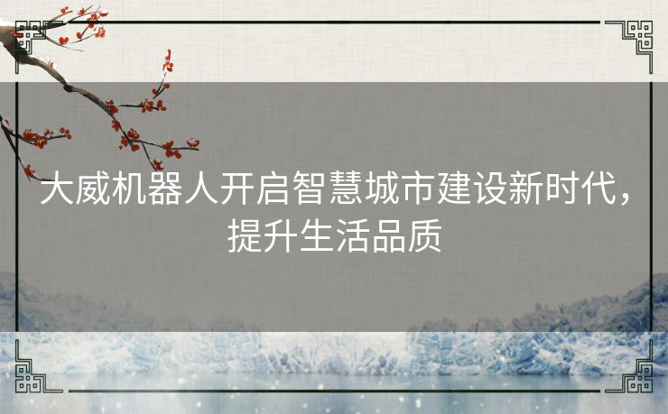 大威机器人开启智慧城市建设新时代，提升生活品质