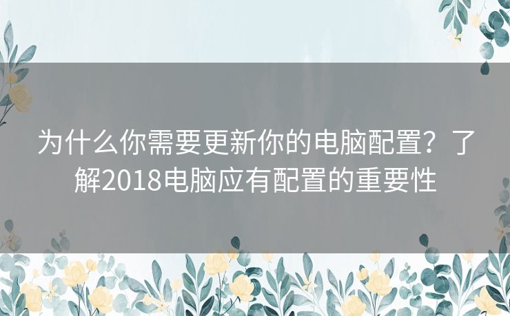 为什么你需要更新你的电脑配置？了解2018电脑应有配置的重要性