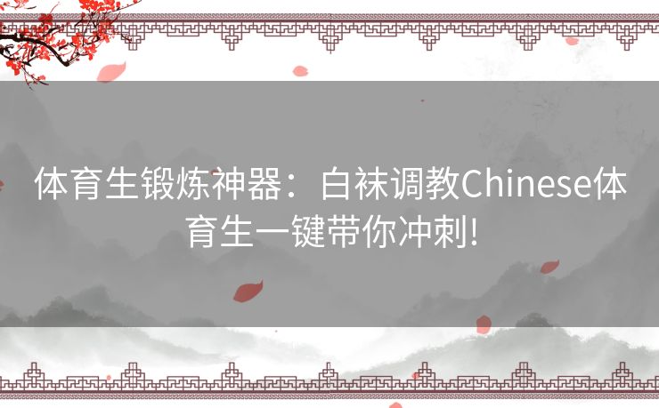 体育生锻炼神器：白袜调教Chinese体育生一键带你冲刺!