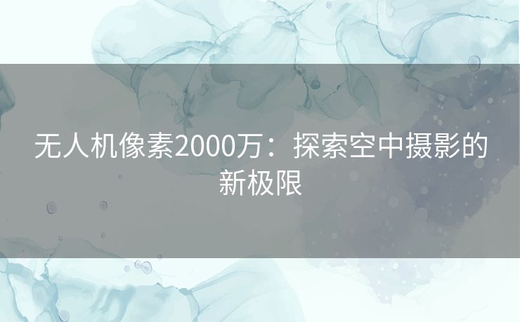 无人机像素2000万：探索空中摄影的新极限