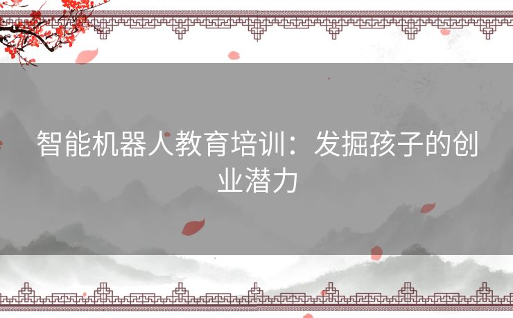 智能机器人教育培训：发掘孩子的创业潜力