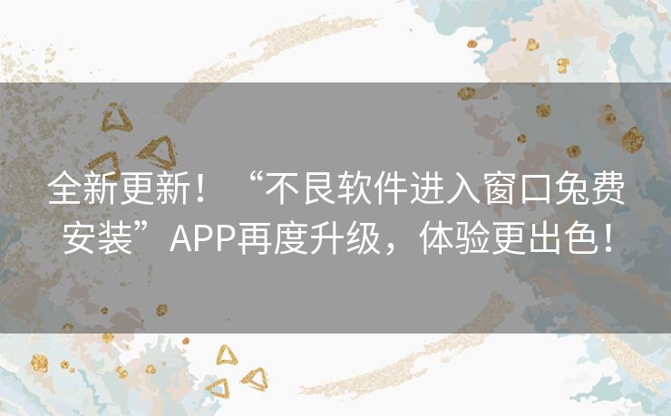 全新更新！“不艮软件进入窗口兔费安装”APP再度升级，体验更出色！