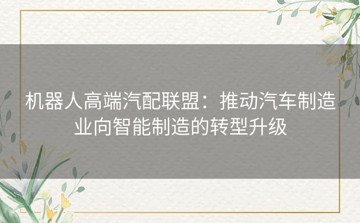 机器人高端汽配联盟：推动汽车制造业向智能制造的转型升级