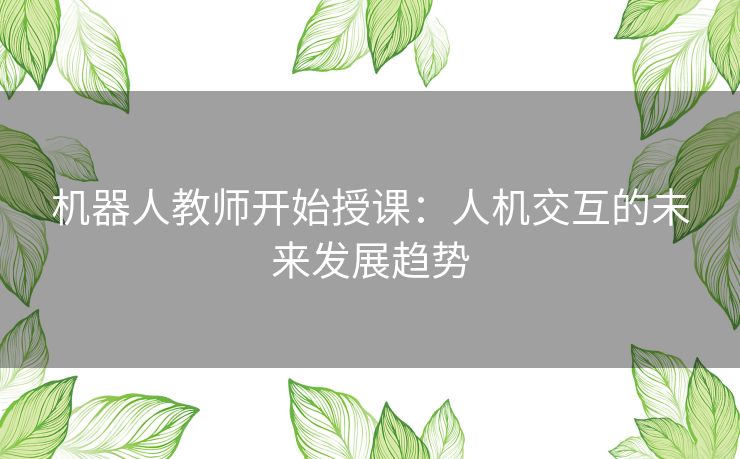 机器人教师开始授课：人机交互的未来发展趋势