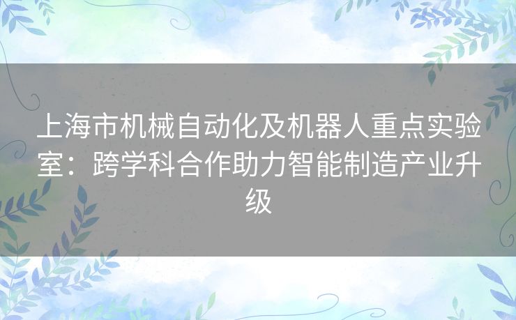 上海市机械自动化及机器人重点实验室：跨学科合作助力智能制造产业升级