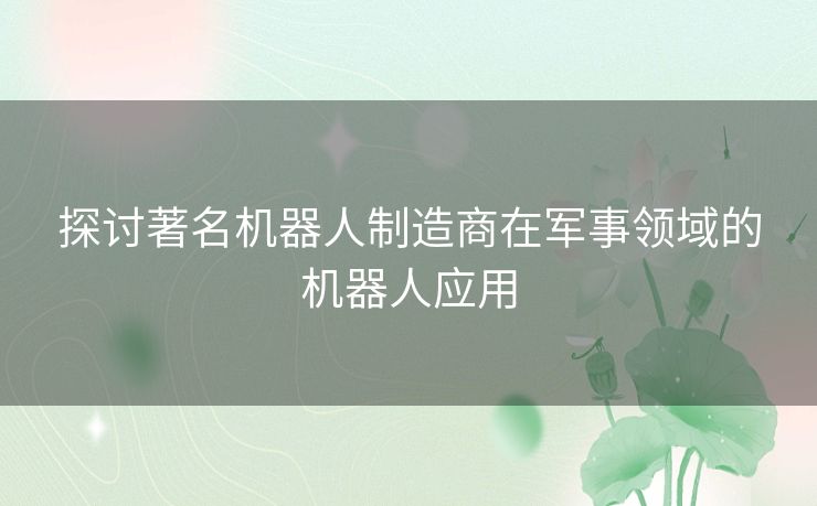 探讨著名机器人制造商在军事领域的机器人应用