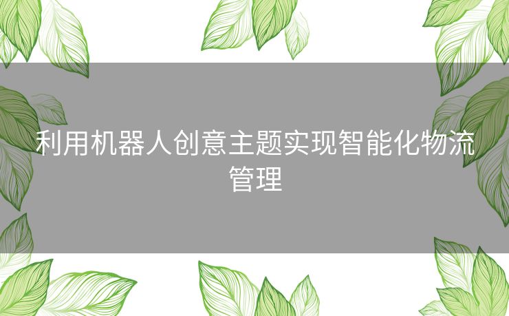 利用机器人创意主题实现智能化物流管理