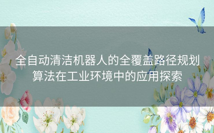 全自动清洁机器人的全覆盖路径规划算法在工业环境中的应用探索