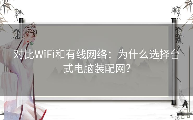 对比WiFi和有线网络：为什么选择台式电脑装配网？