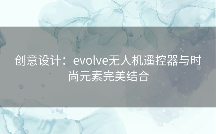 创意设计：evolve无人机遥控器与时尚元素完美结合