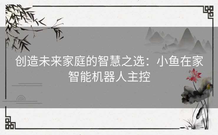 创造未来家庭的智慧之选：小鱼在家智能机器人主控