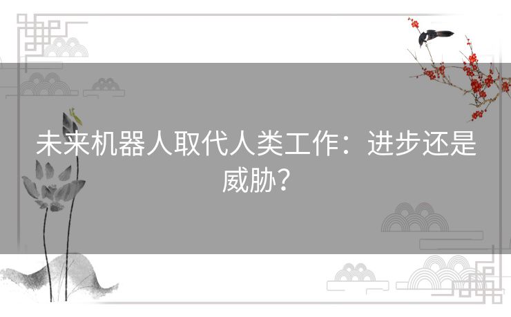 未来机器人取代人类工作：进步还是威胁？