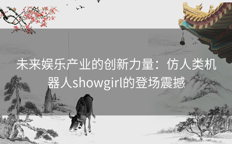 未来娱乐产业的创新力量：仿人类机器人showgirl的登场震撼