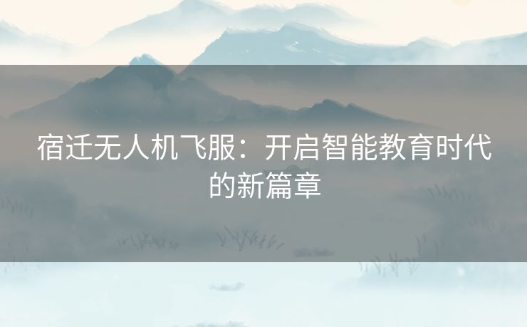 宿迁无人机飞服：开启智能教育时代的新篇章