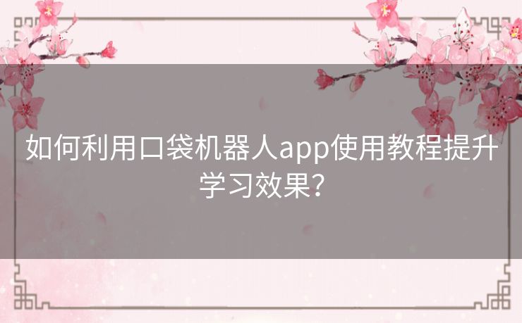 如何利用口袋机器人app使用教程提升学习效果？