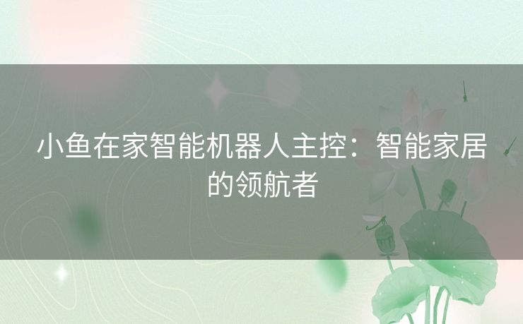 小鱼在家智能机器人主控：智能家居的领航者