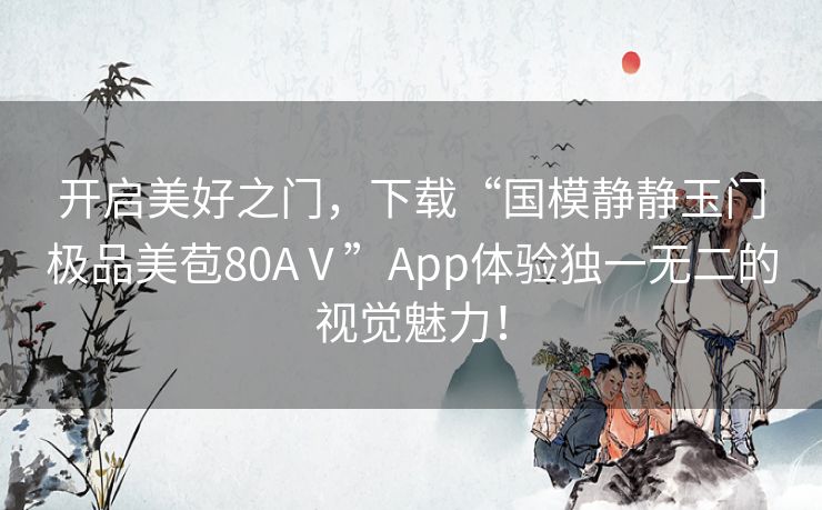 开启美好之门，下载“国模静静玉门极品美苞80AⅤ”App体验独一无二的视觉魅力！